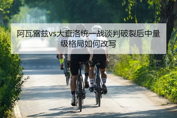 阿瓦雷兹vs大查洛统一战谈判破裂后中量级格局如何改写