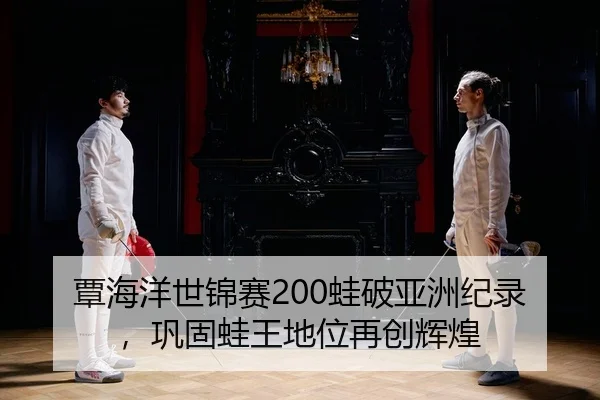 覃海洋世锦赛200蛙破亚洲纪录，巩固蛙王地位再创辉煌